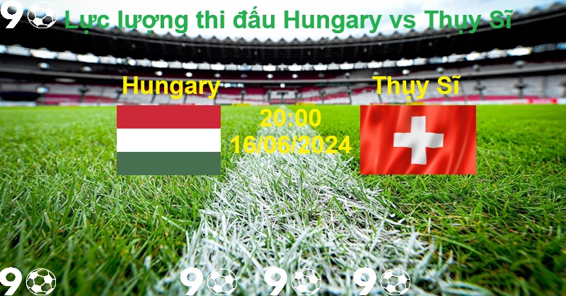 Lực lượng thi đấu Hungary vs Thụy Sĩ
