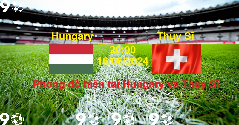 Phong độ hiện tại Hungary vs Thụy Sĩ