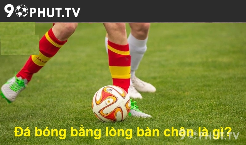 Đá bóng bằng lòng bàn chân là gì?